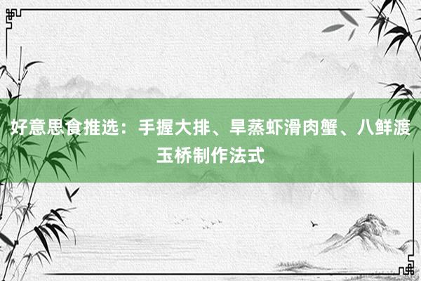 好意思食推选：手握大排、旱蒸虾滑肉蟹、八鲜渡玉桥制作法式