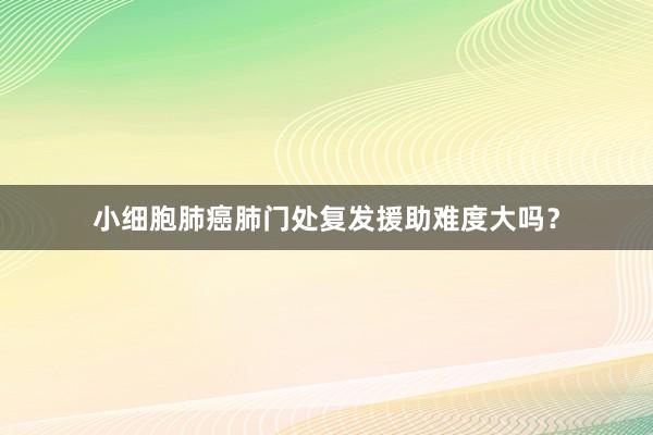 小细胞肺癌肺门处复发援助难度大吗？